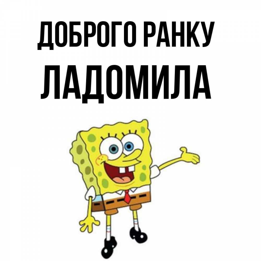 Открытка на каждый день з підписом, Ладомила Доброго ранку губка боб улыбается Прикольна листівка з побажанням онлайн скачати безкоштовно 