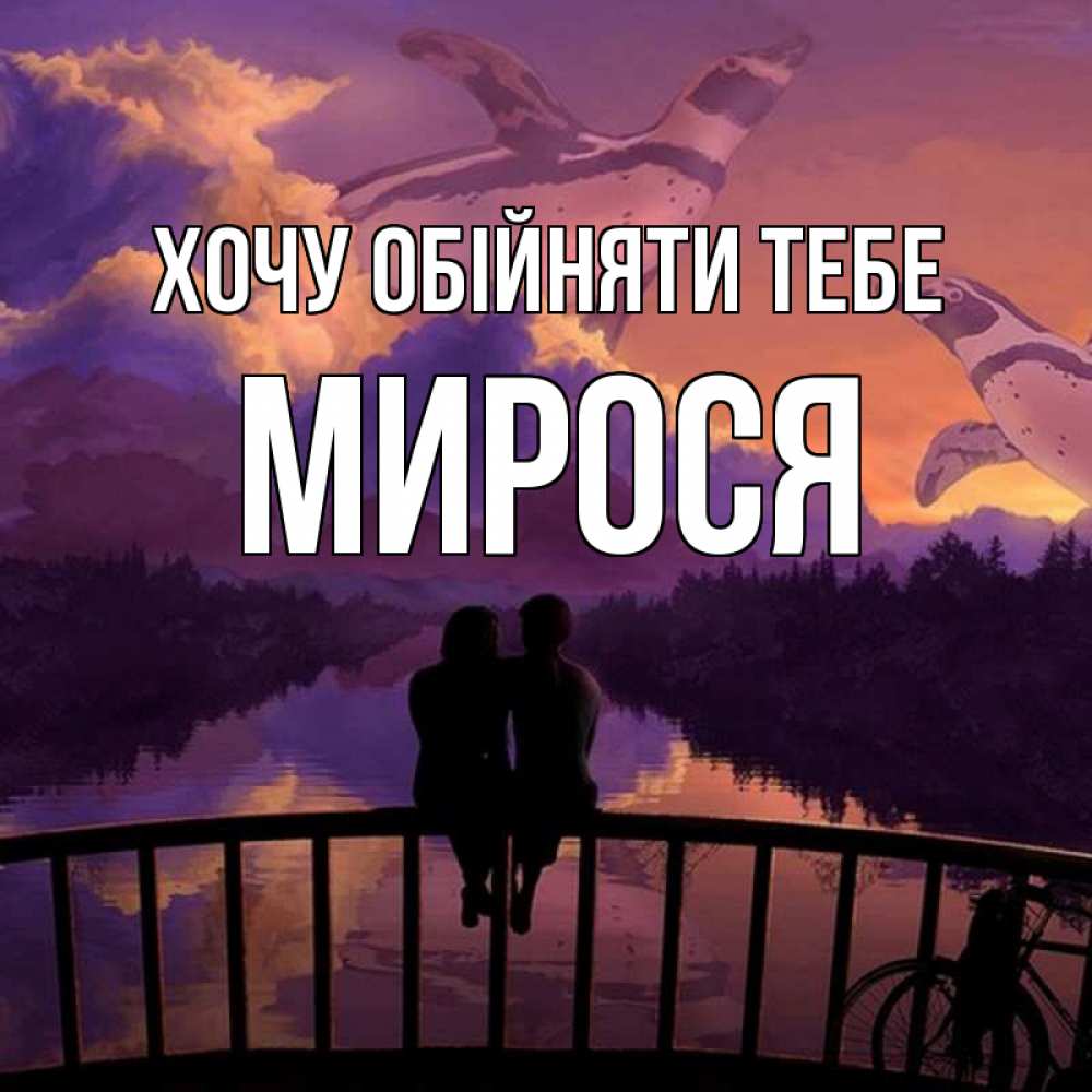 Открытка на каждый день з підписом, Мирося Хочу обійняти тебе парочка сидит на мосте или на набережной Прикольна листівка з побажанням онлайн скачати безкоштовно 