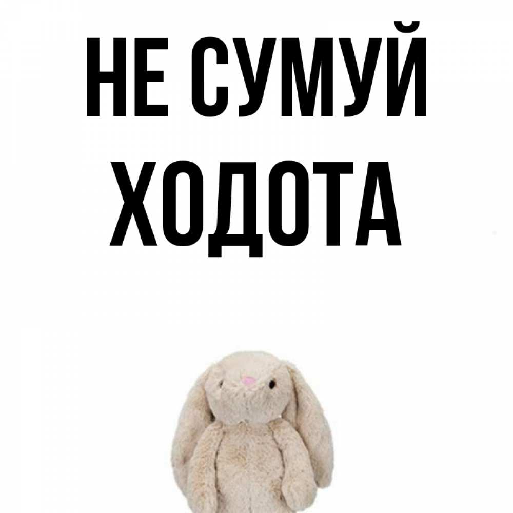 Открытка на каждый день з підписом, Ходота Не сумуй детская игрушка зайчика Прикольна листівка з побажанням онлайн скачати безкоштовно 