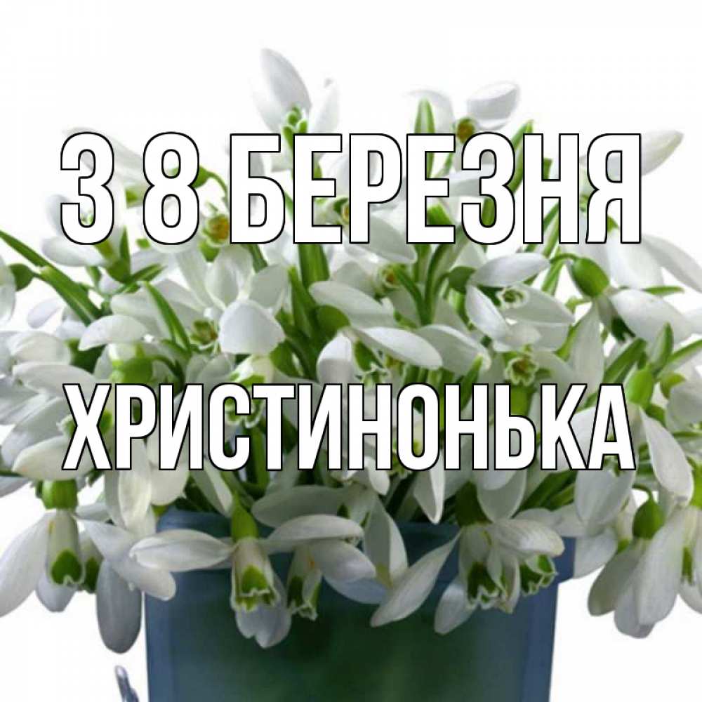 Открытка на каждый день з підписом, Христинонька З 8 БЕРЕЗНЯ цветы к международному женскому дню Прикольна листівка з побажанням онлайн скачати безкоштовно 