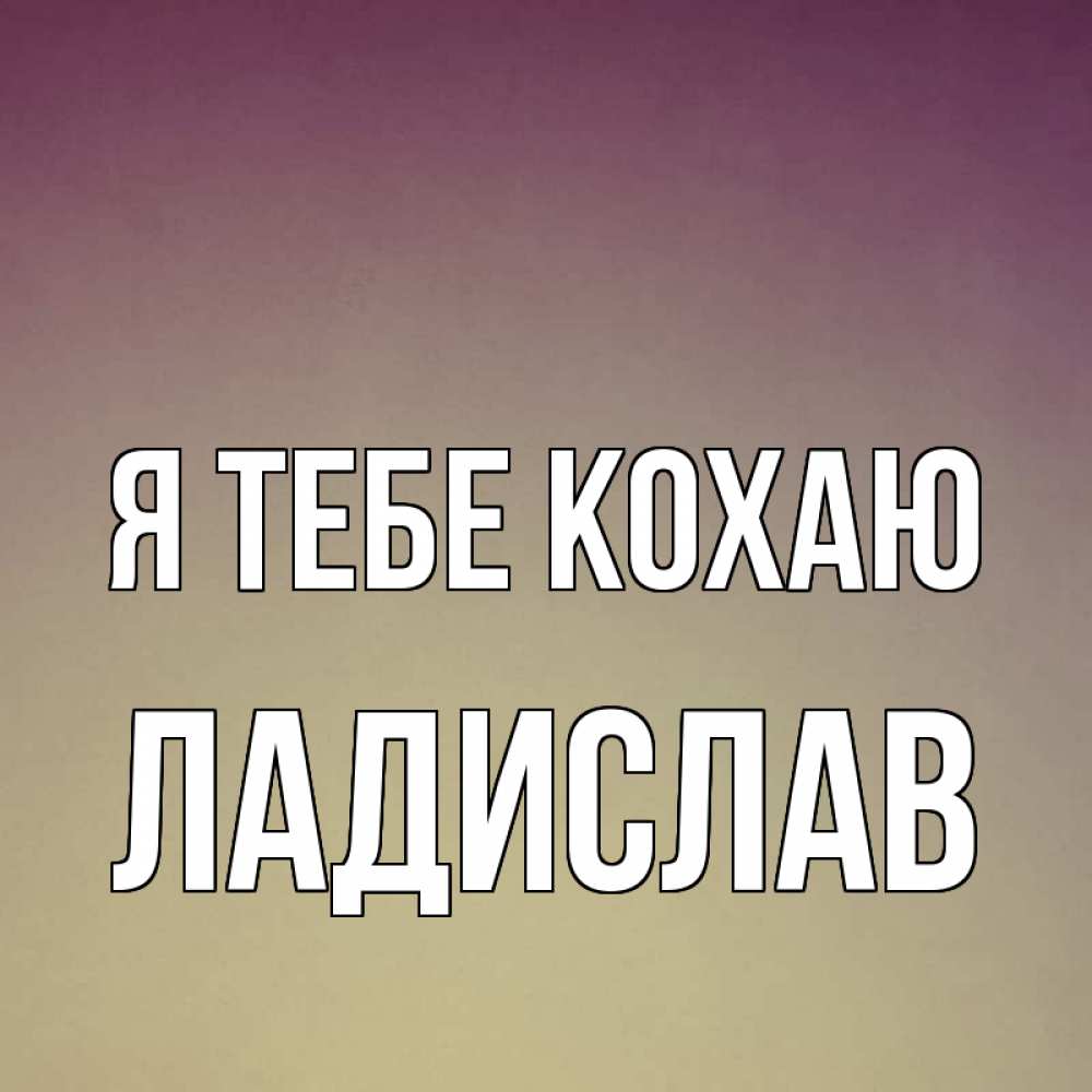 Открытка на каждый день з підписом, Ладислав Я тебе кохаю для любимой Прикольна листівка з побажанням онлайн скачати безкоштовно 