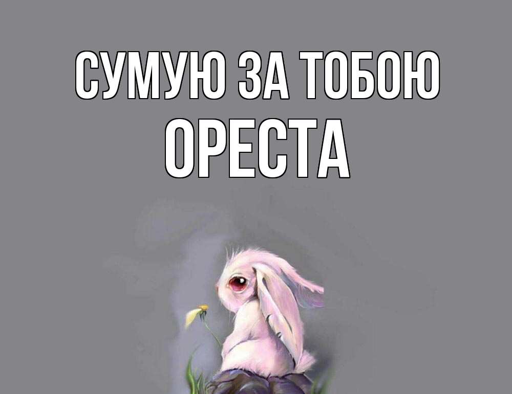 Открытка на каждый день з підписом, Ореста Сумую за тобою заяц Прикольна листівка з побажанням онлайн скачати безкоштовно 