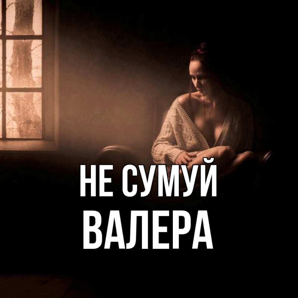 Открытка на каждый день з підписом, Валера Не сумуй сидя у окна Прикольна листівка з побажанням онлайн скачати безкоштовно 