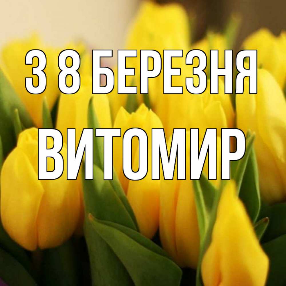 Открытка на каждый день з підписом, Витомир З 8 БЕРЕЗНЯ цветы Прикольна листівка з побажанням онлайн скачати безкоштовно 