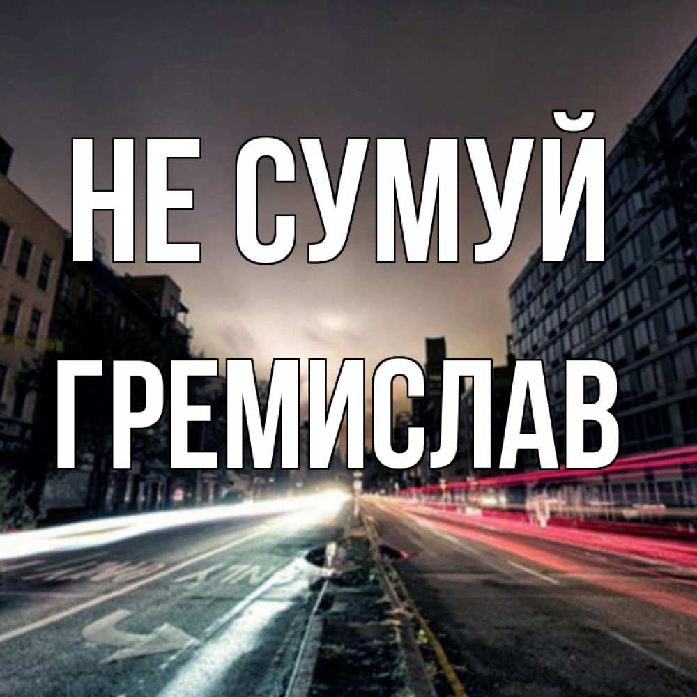 Открытка на каждый день з підписом, Гремислав Не сумуй съемка ночью Прикольна листівка з побажанням онлайн скачати безкоштовно 