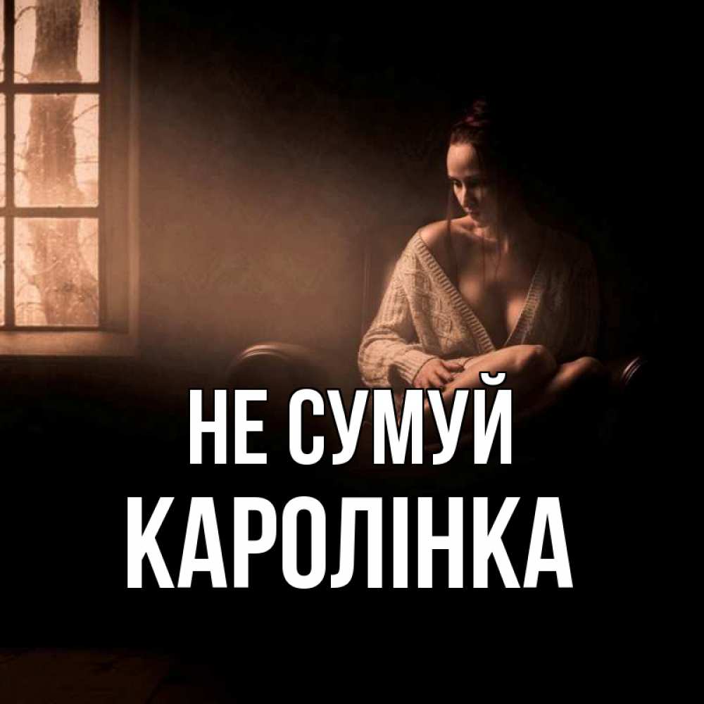 Открытка на каждый день з підписом, Каролінка Не сумуй сидя у окна Прикольна листівка з побажанням онлайн скачати безкоштовно 