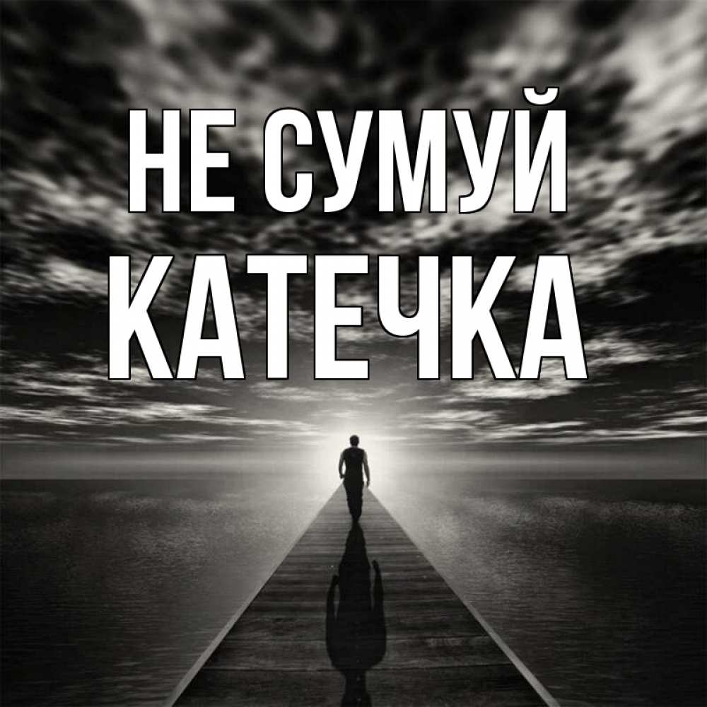 Открытка на каждый день з підписом, Катечка Не сумуй человек Прикольна листівка з побажанням онлайн скачати безкоштовно 