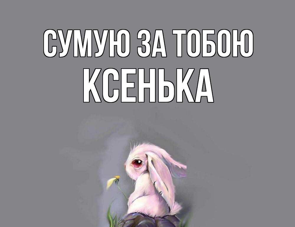 Открытка на каждый день з підписом, Ксенька Сумую за тобою заяц Прикольна листівка з побажанням онлайн скачати безкоштовно 