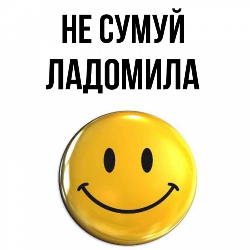 Открытка на каждый день з підписом, Ладомила Не сумуй триде смайл Прикольна листівка з побажанням онлайн скачати безкоштовно 