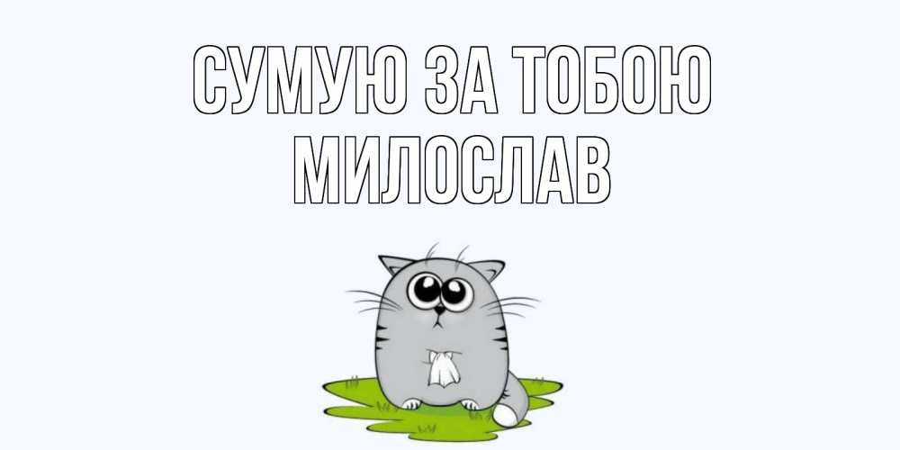 Открытка на каждый день з підписом, Милослав Сумую за тобою открытки с котиками я по тебе скучаю с именем Прикольна листівка з побажанням онлайн скачати безкоштовно 