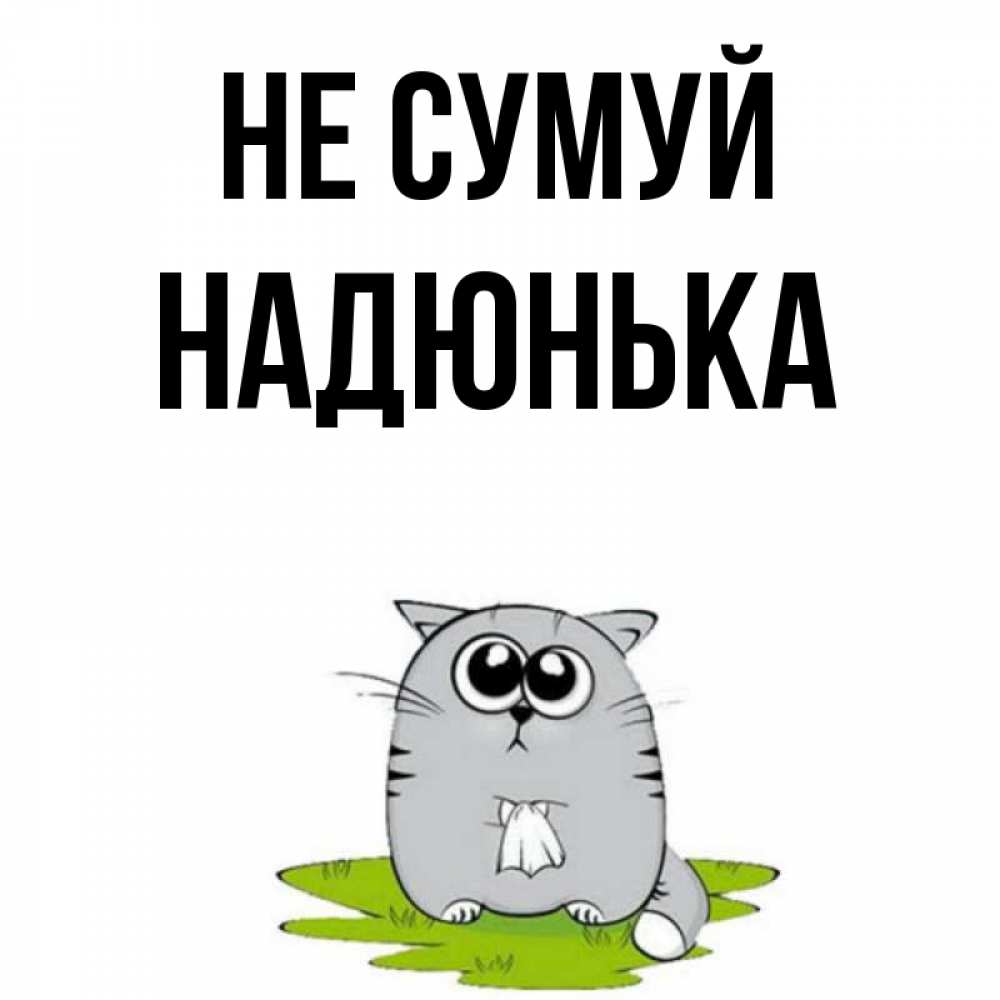 Открытка на каждый день з підписом, Надюнька Не сумуй грустный котяра Прикольна листівка з побажанням онлайн скачати безкоштовно 