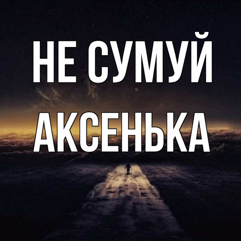 Открытка на каждый день з підписом, Аксенька Не сумуй дорога в никуда Прикольна листівка з побажанням онлайн скачати безкоштовно 
