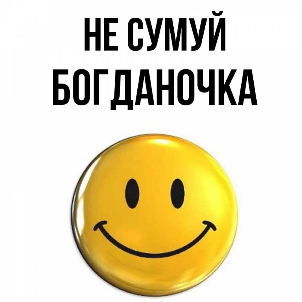 Открытка на каждый день з підписом, Богданочка Не сумуй желаем всем позитива Прикольна листівка з побажанням онлайн скачати безкоштовно 