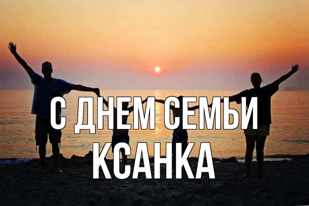 Открытка на каждый день з підписом, Ксанка С днем семьи мама, папа, дети, дочка,сын, море, пляж, закат Прикольна листівка з побажанням онлайн скачати безкоштовно 