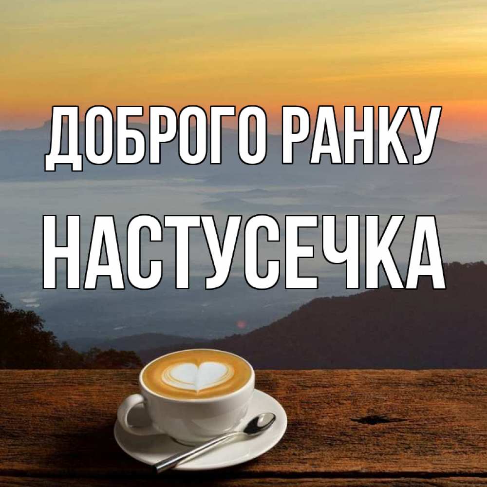 Открытка на каждый день з підписом, Настусечка Доброго ранку кофе на высоте Прикольна листівка з побажанням онлайн скачати безкоштовно 