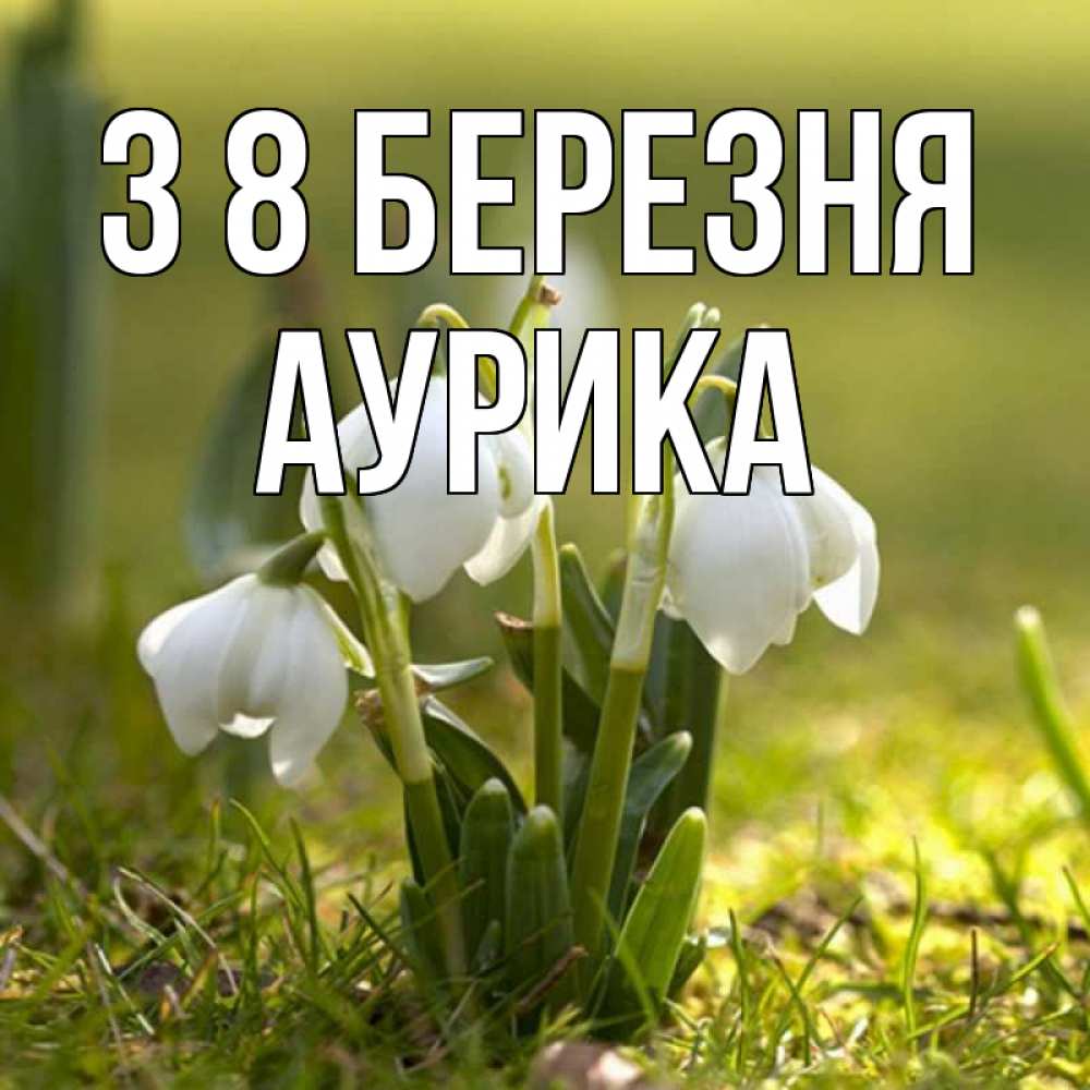 Открытка на каждый день з підписом, Аурика З 8 БЕРЕЗНЯ ранние цветы 2 Прикольна листівка з побажанням онлайн скачати безкоштовно 