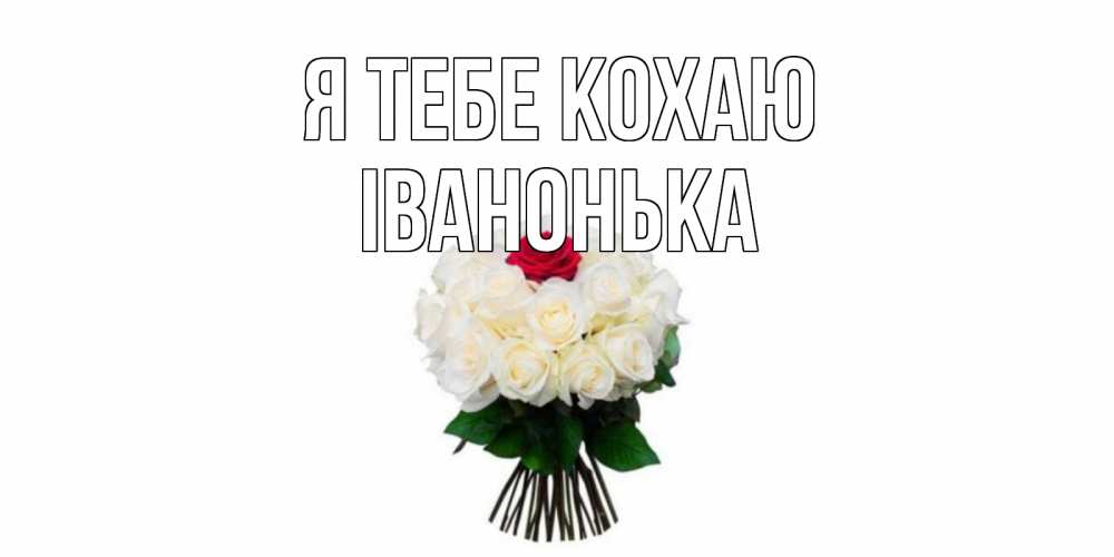 Открытка на каждый день з підписом, Іванонька Я тебе кохаю единственная Прикольна листівка з побажанням онлайн скачати безкоштовно 