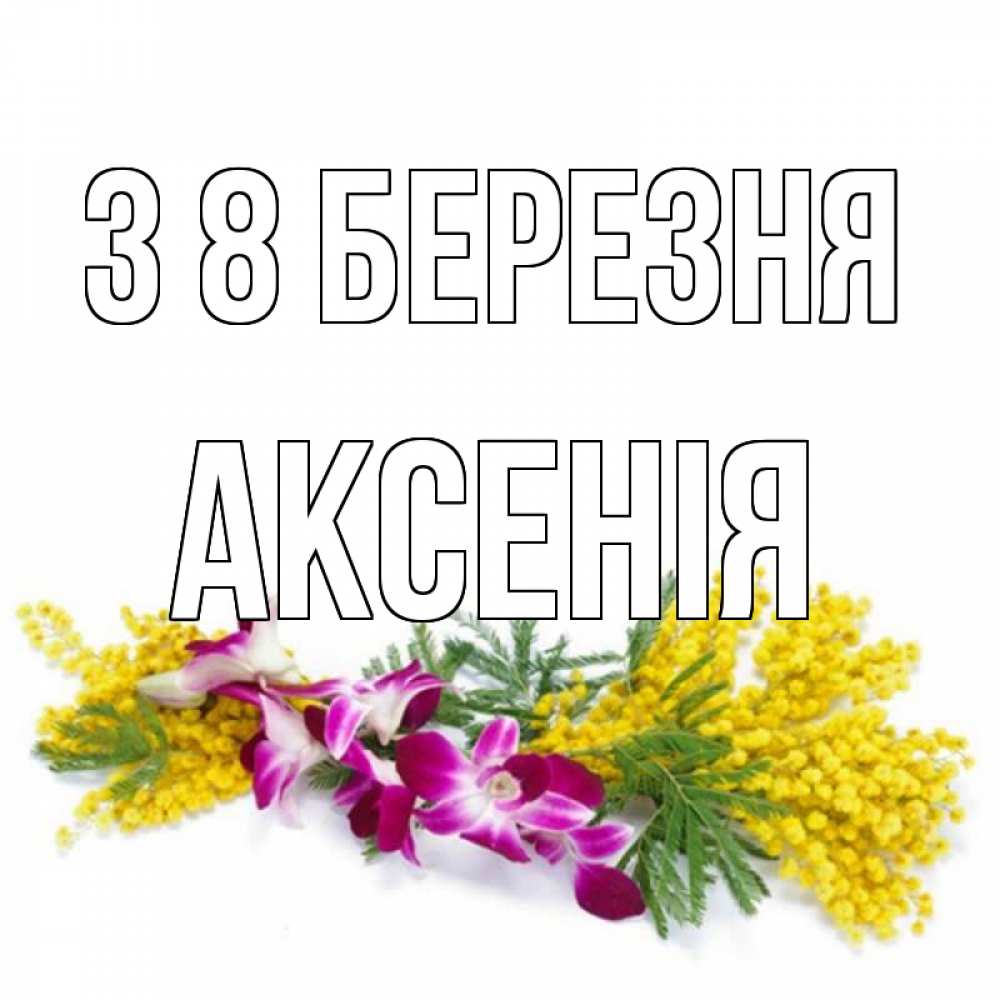 Открытка на каждый день з підписом, Аксенія З 8 БЕРЕЗНЯ открытка на международный женский день с цветами  1 Прикольна листівка з побажанням онлайн скачати безкоштовно 