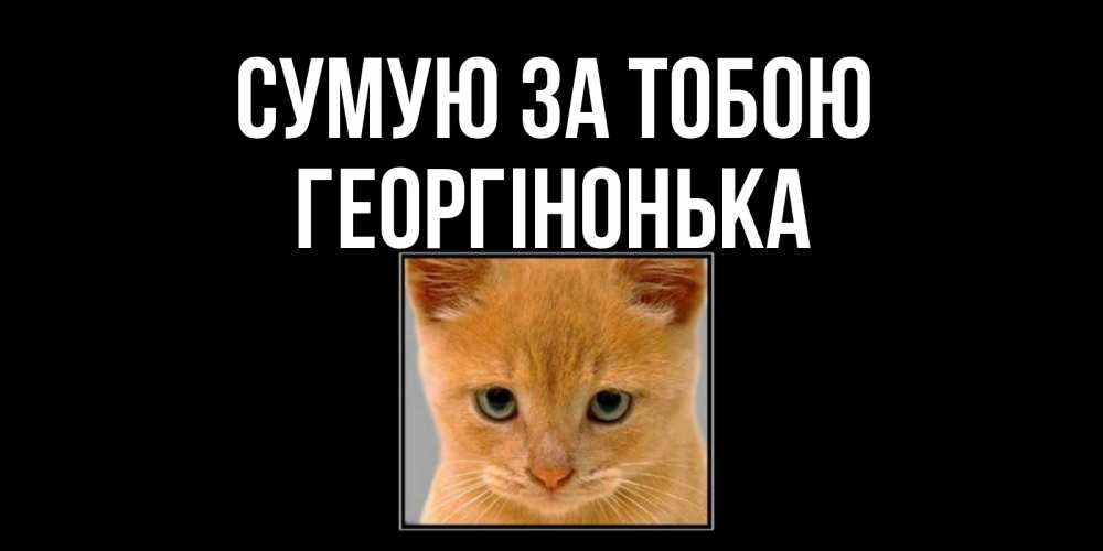 Открытка на каждый день з підписом, Георгінонька Сумую за тобою открытки рыжий котенок скучает по тебе Прикольна листівка з побажанням онлайн скачати безкоштовно 