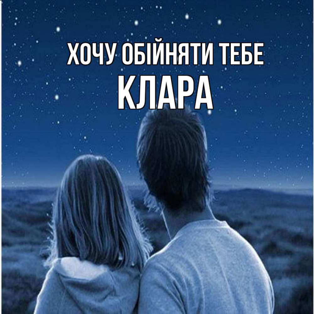 Открытка на каждый день з підписом, Клара Хочу обійняти тебе парень с девушкой смотрят на звезды Прикольна листівка з побажанням онлайн скачати безкоштовно 