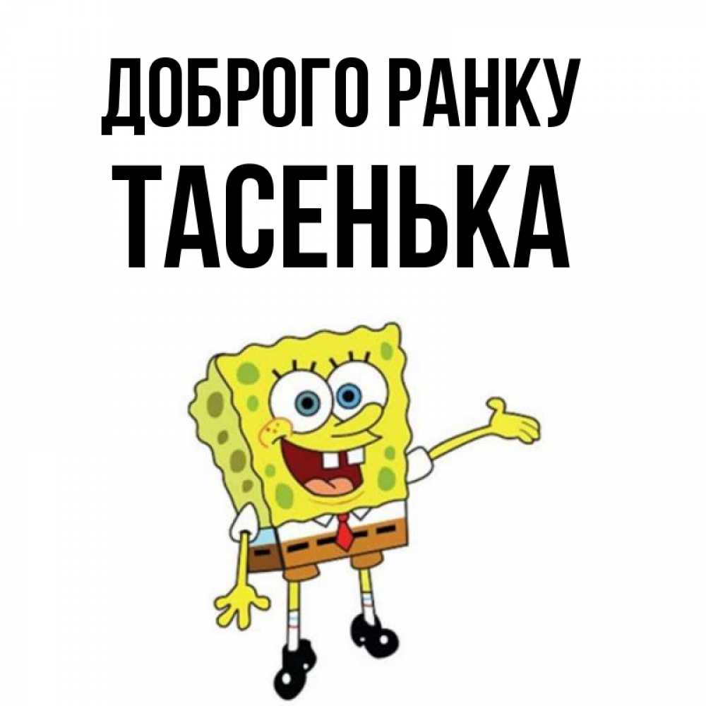 Открытка на каждый день з підписом, Тасенька Доброго ранку губка боб улыбается Прикольна листівка з побажанням онлайн скачати безкоштовно 