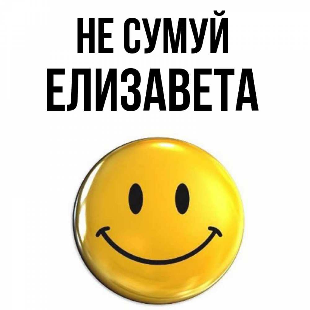Открытка на каждый день з підписом, Елизавета Не сумуй триде смайл Прикольна листівка з побажанням онлайн скачати безкоштовно 