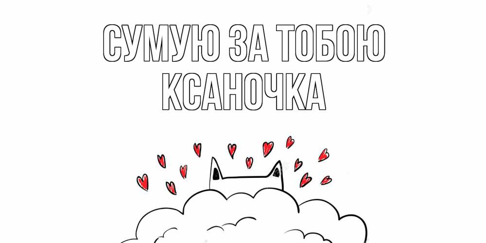 Открытка на каждый день з підписом, Ксаночка Сумую за тобою котик скучает по тебе очень с сердечками Прикольна листівка з побажанням онлайн скачати безкоштовно 
