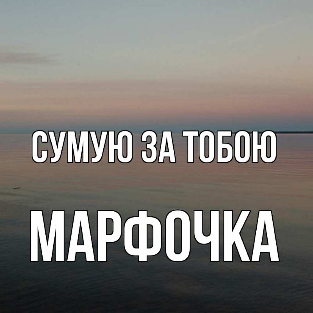 Открытка на каждый день з підписом, Марфочка Сумую за тобою пусто Прикольна листівка з побажанням онлайн скачати безкоштовно 