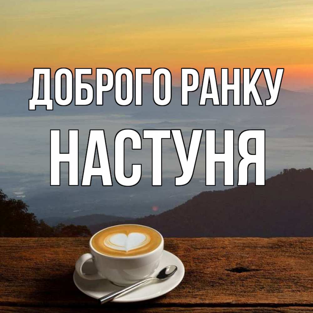 Открытка на каждый день з підписом, Настуня Доброго ранку кофе на высоте Прикольна листівка з побажанням онлайн скачати безкоштовно 