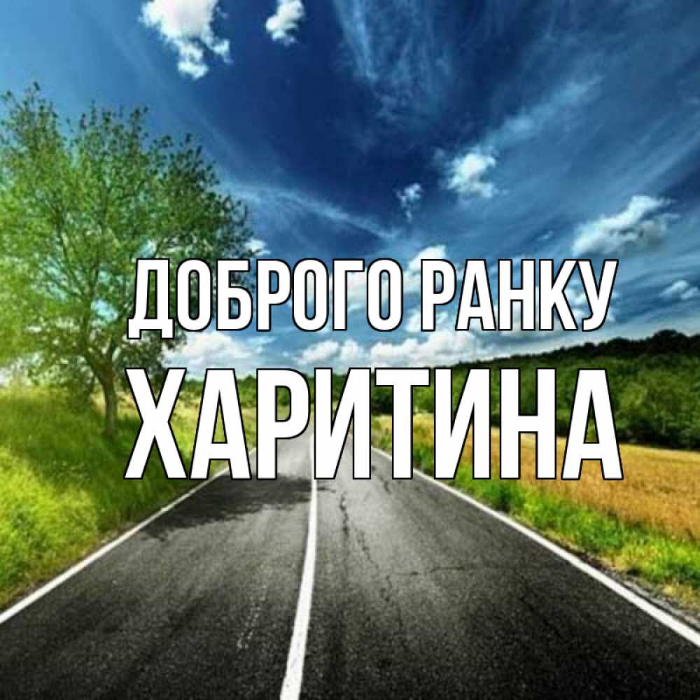 Открытка на каждый день з підписом, Харитина Доброго ранку дорога и небо Прикольна листівка з побажанням онлайн скачати безкоштовно 