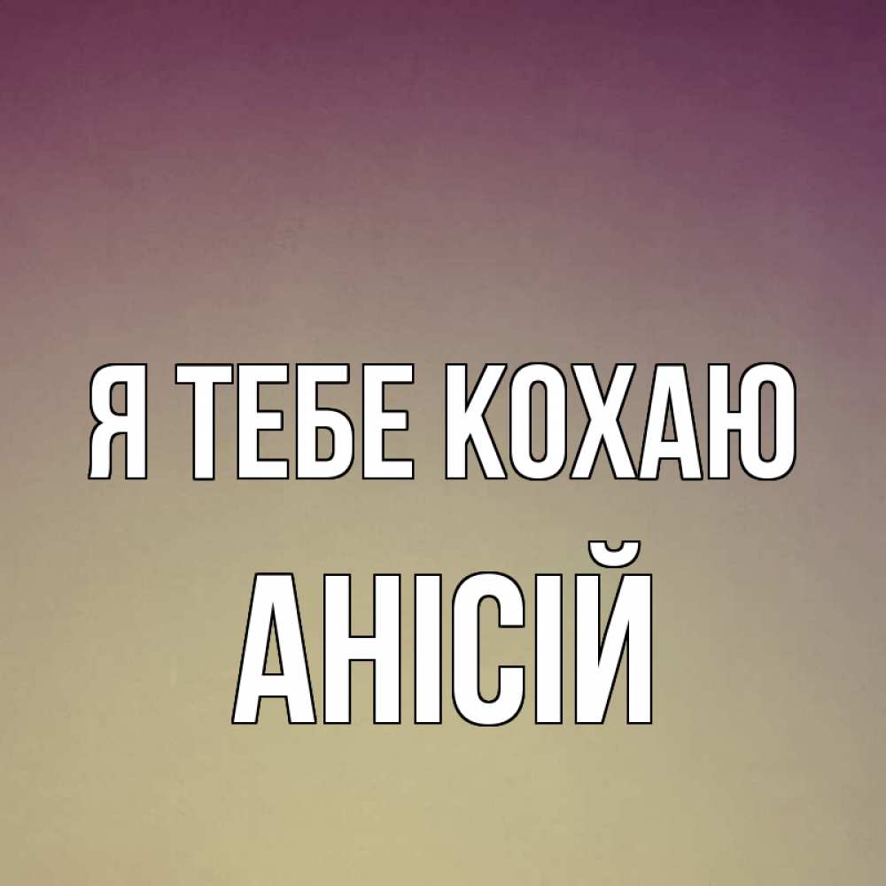 Открытка на каждый день з підписом, Анісій Я тебе кохаю для любимой Прикольна листівка з побажанням онлайн скачати безкоштовно 