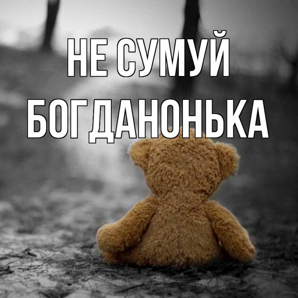 Открытка на каждый день з підписом, Богданонька Не сумуй медведь со спин Прикольна листівка з побажанням онлайн скачати безкоштовно 