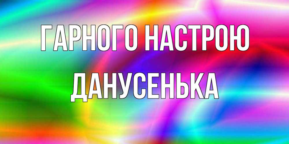 Открытка на каждый день з підписом, Данусенька Гарного настрою радуга Прикольна листівка з побажанням онлайн скачати безкоштовно 