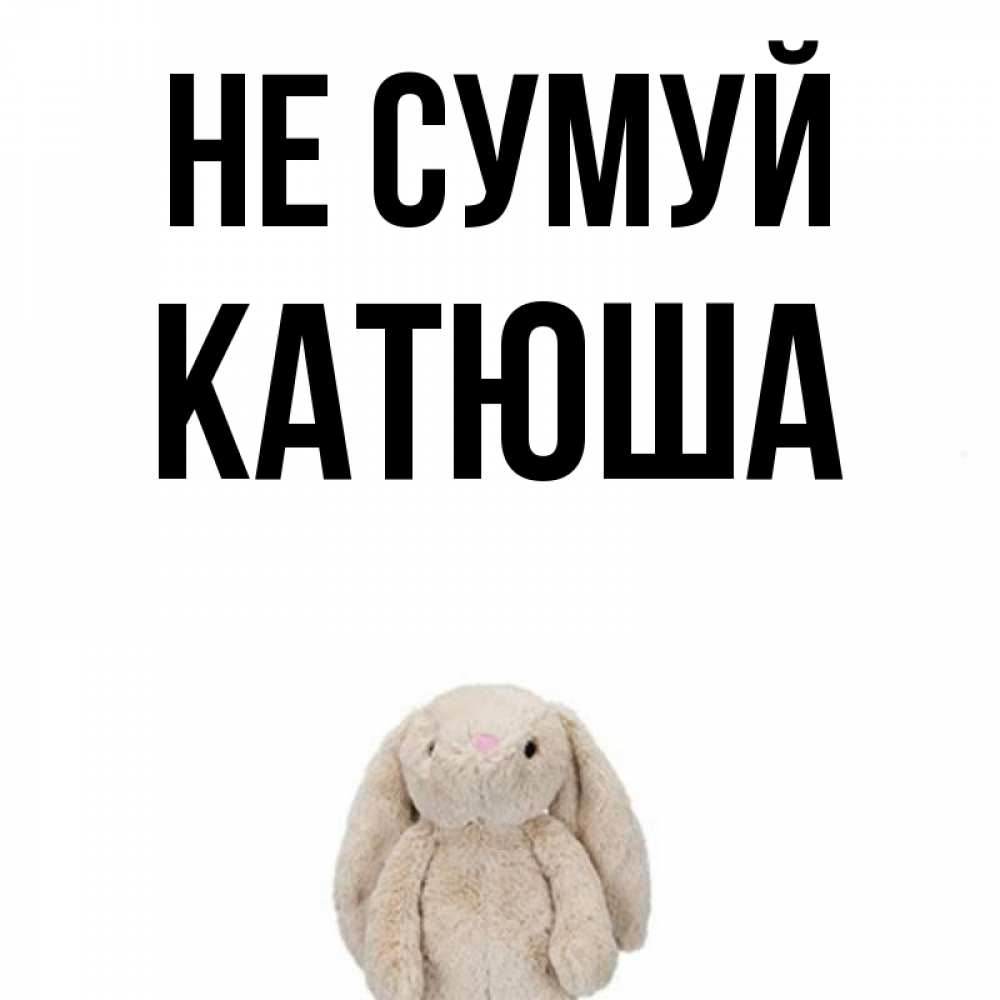 Открытка на каждый день з підписом, Катюша Не сумуй детская игрушка зайчика Прикольна листівка з побажанням онлайн скачати безкоштовно 