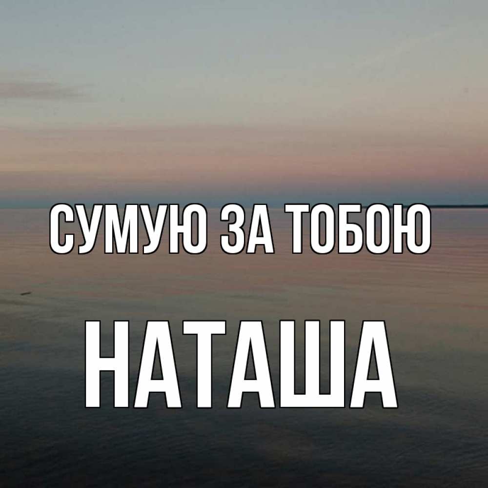 Открытка на каждый день з підписом, Наташа Сумую за тобою пусто Прикольна листівка з побажанням онлайн скачати безкоштовно 
