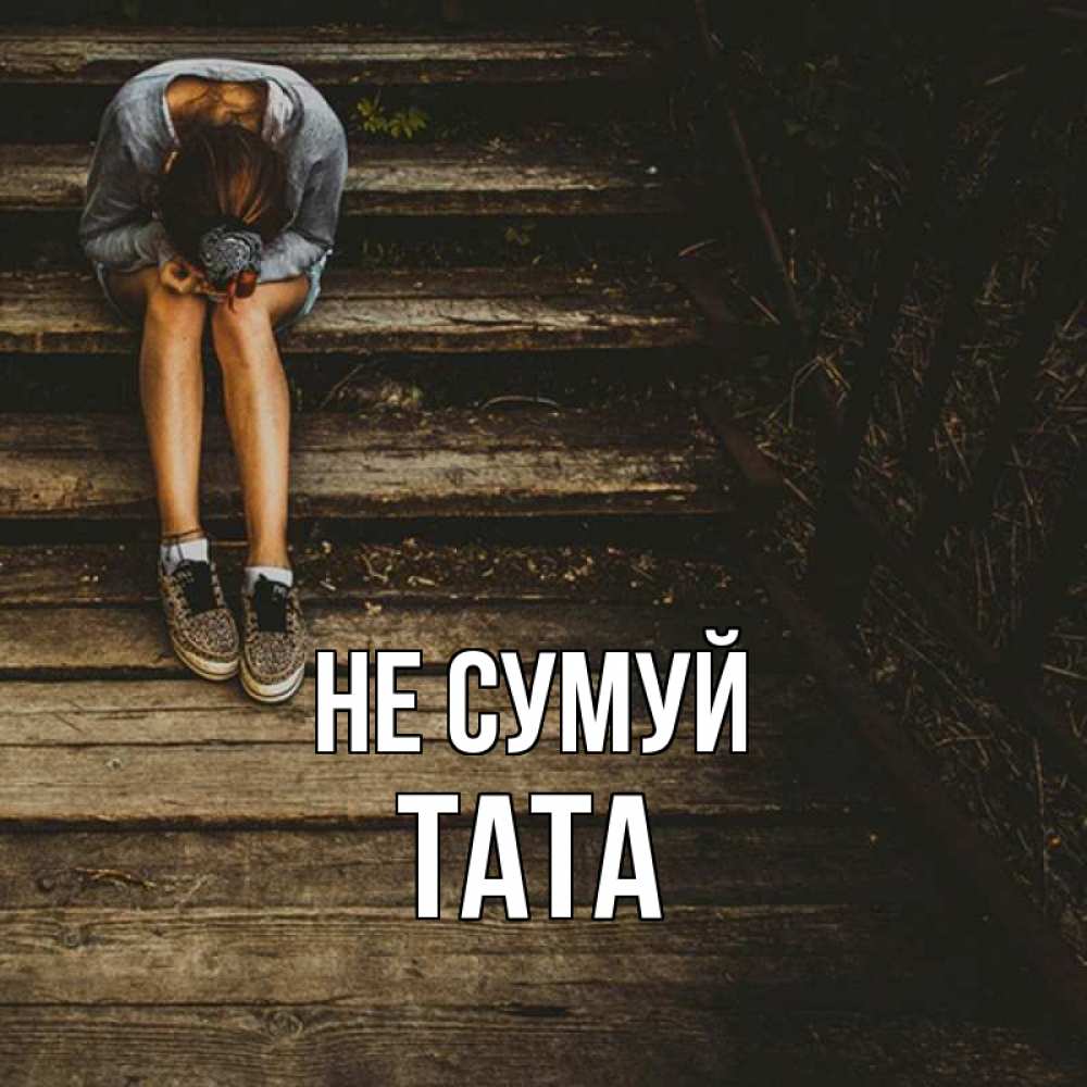 Открытка на каждый день з підписом, Тата Не сумуй девушка сидит на деревянных ступеньках Прикольна листівка з побажанням онлайн скачати безкоштовно 