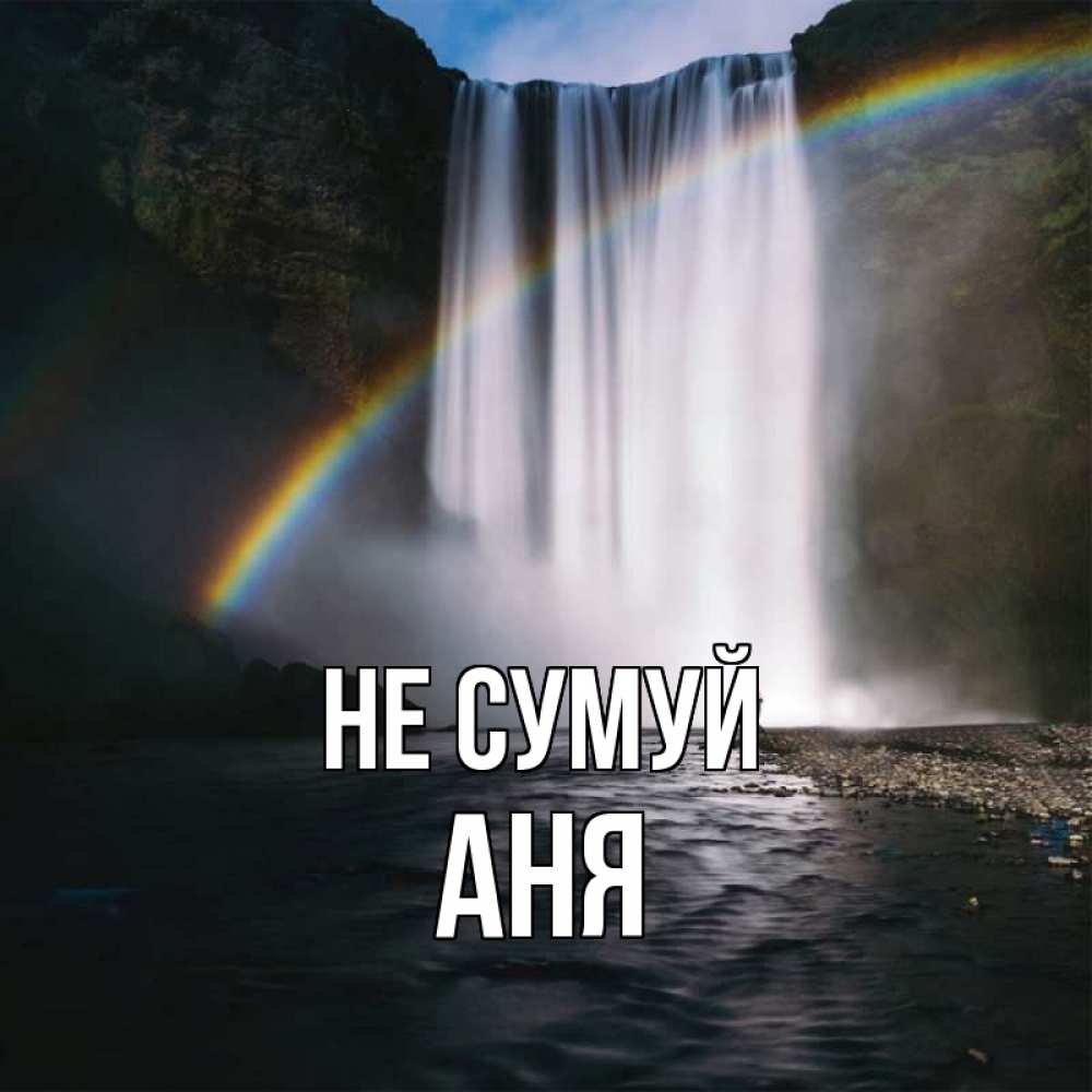Открытка на каждый день з підписом, Аня Не сумуй речка и  огромный водопад Прикольна листівка з побажанням онлайн скачати безкоштовно 