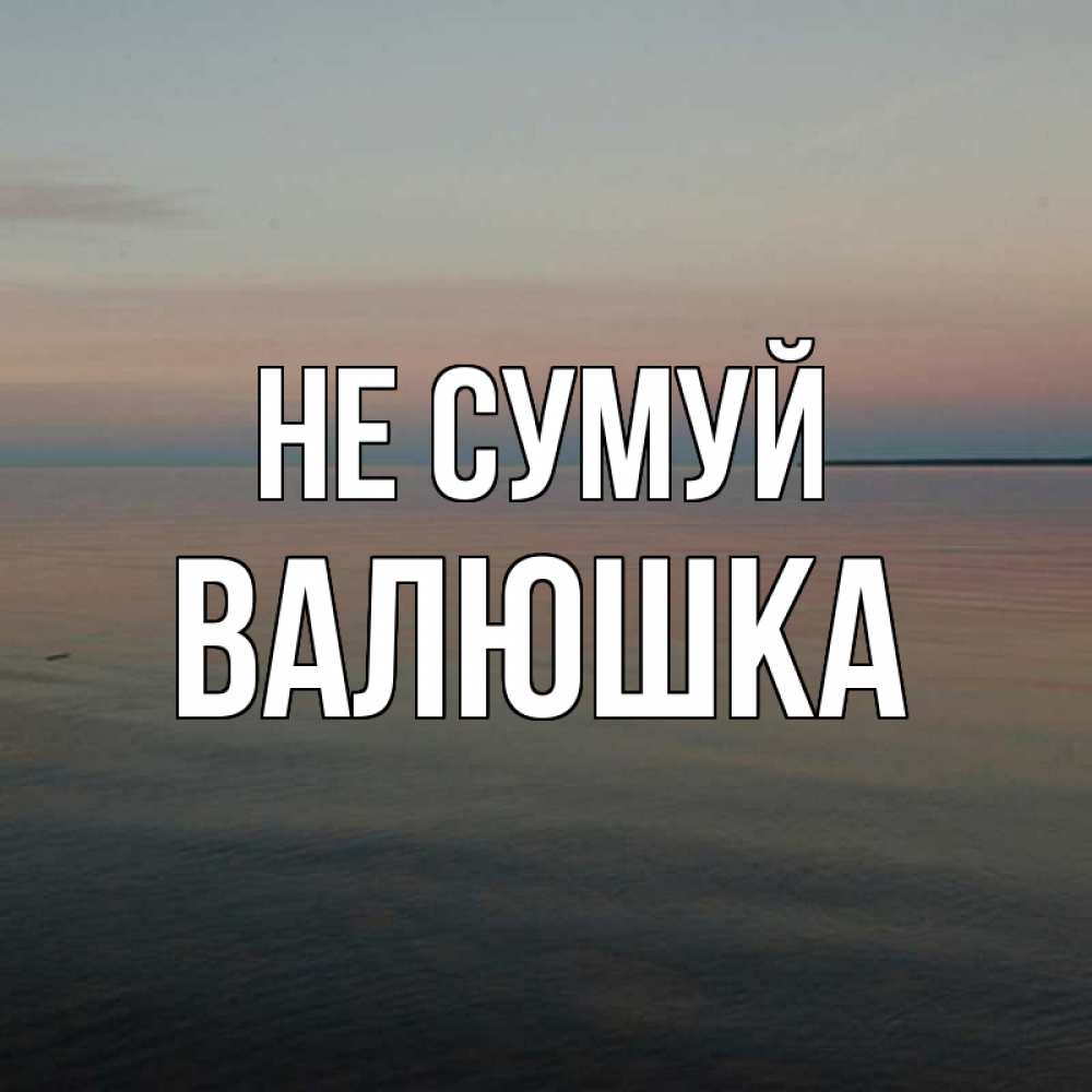 Открытка на каждый день з підписом, Валюшка Не сумуй водная гладь Прикольна листівка з побажанням онлайн скачати безкоштовно 