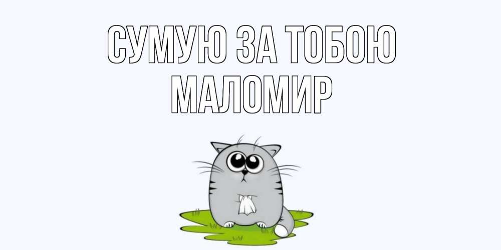 Открытка на каждый день з підписом, Маломир Сумую за тобою открытки с котиками я по тебе скучаю с именем Прикольна листівка з побажанням онлайн скачати безкоштовно 