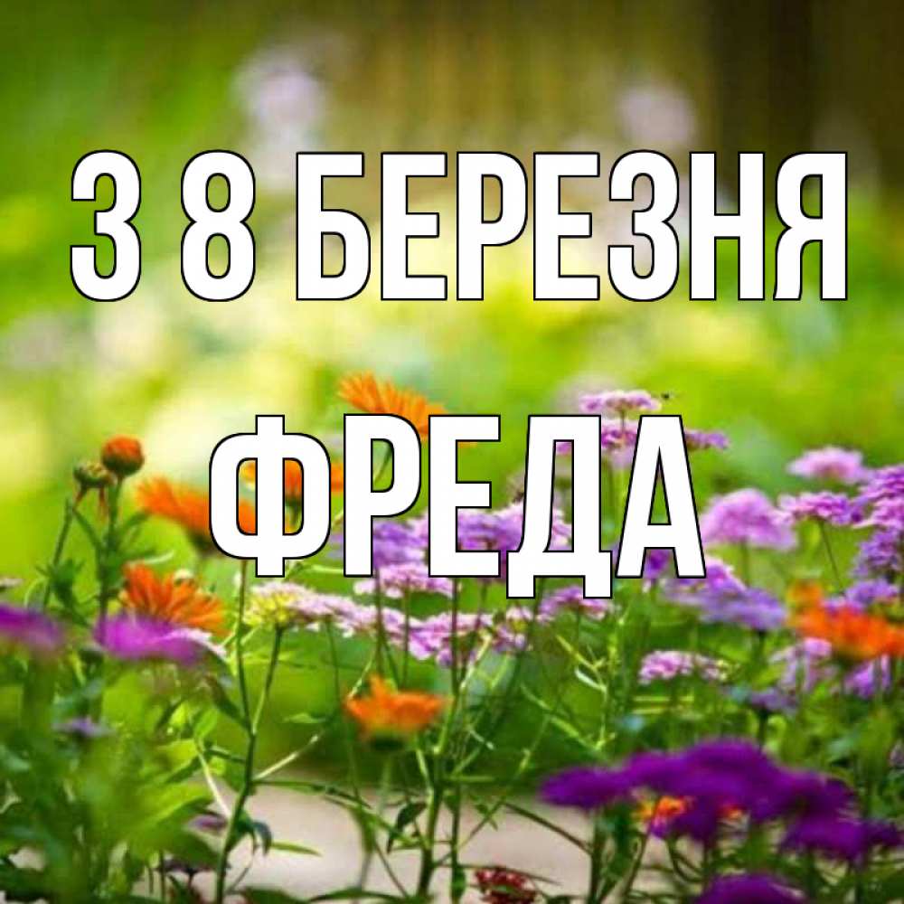 Открытка на каждый день з підписом, Фреда З 8 БЕРЕЗНЯ цветы Прикольна листівка з побажанням онлайн скачати безкоштовно 