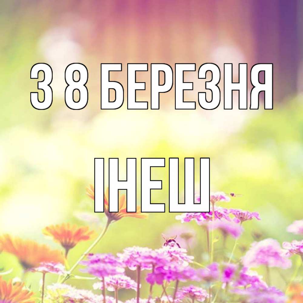 Открытка на каждый день з підписом, Інеш З 8 БЕРЕЗНЯ цветы весна Прикольна листівка з побажанням онлайн скачати безкоштовно 