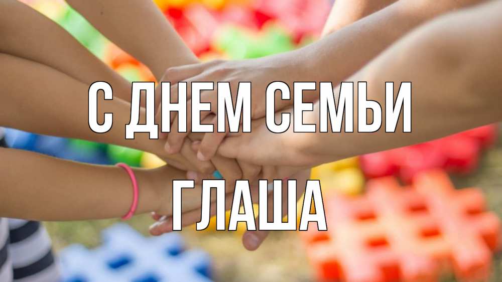 Открытка на каждый день з підписом, Глаша С днем семьи руки Прикольна листівка з побажанням онлайн скачати безкоштовно 