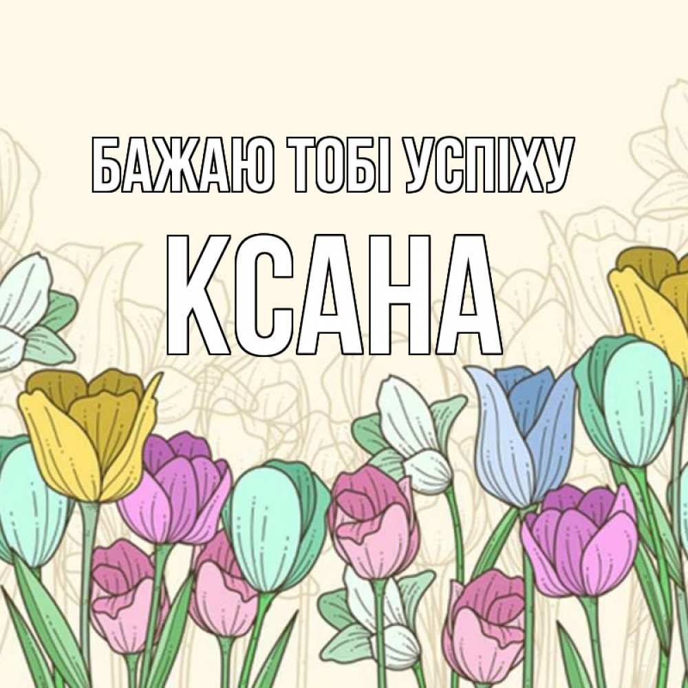 Открытка на каждый день з підписом, Ксана Бажаю тобі успіху тюльпаны Прикольна листівка з побажанням онлайн скачати безкоштовно 