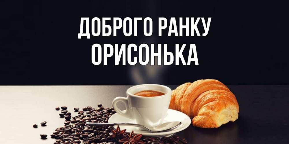 Открытка на каждый день з підписом, Орисонька Доброго ранку зерна кофе и кофе на завтрак с круасаном Прикольна листівка з побажанням онлайн скачати безкоштовно 