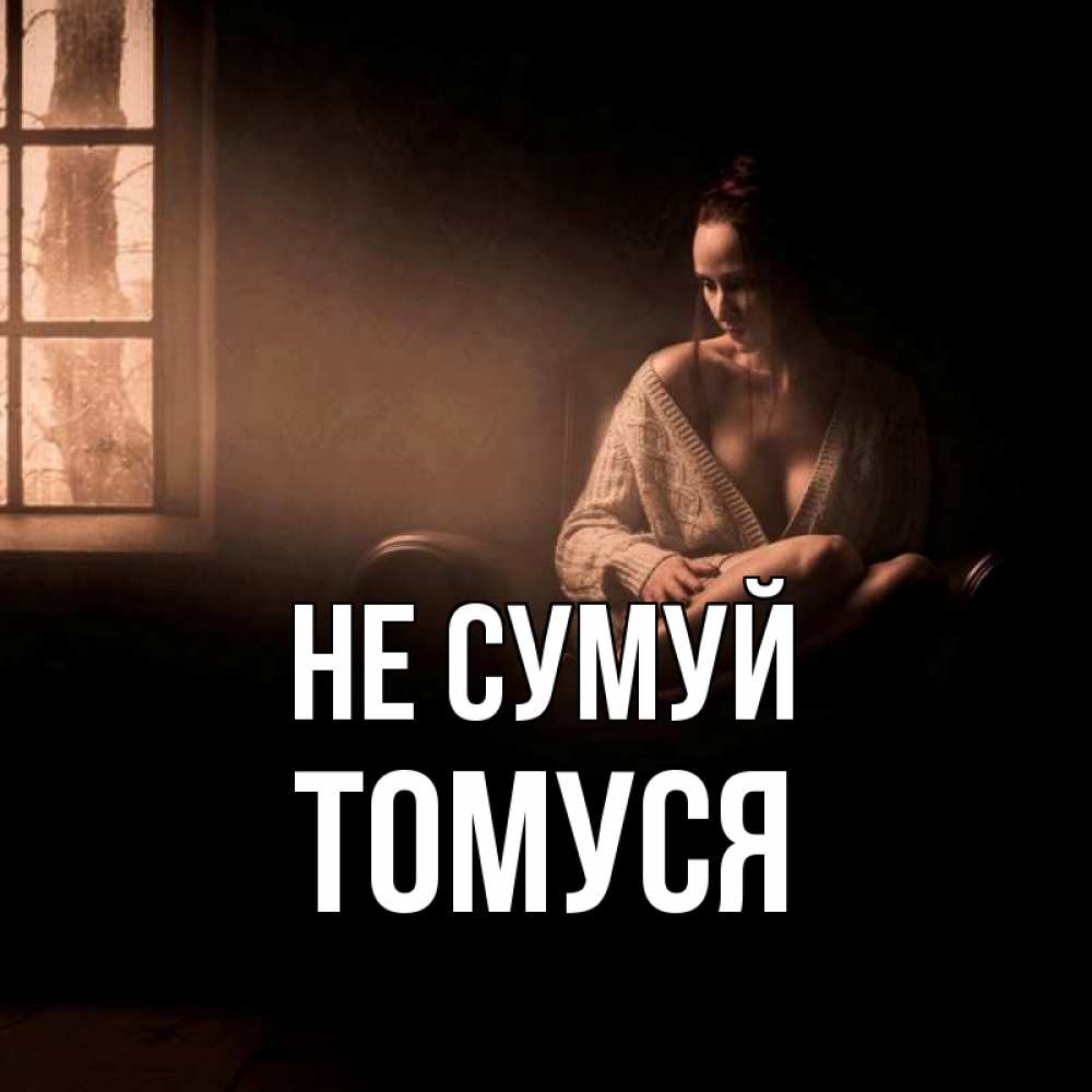 Открытка на каждый день з підписом, Томуся Не сумуй сидя у окна Прикольна листівка з побажанням онлайн скачати безкоштовно 
