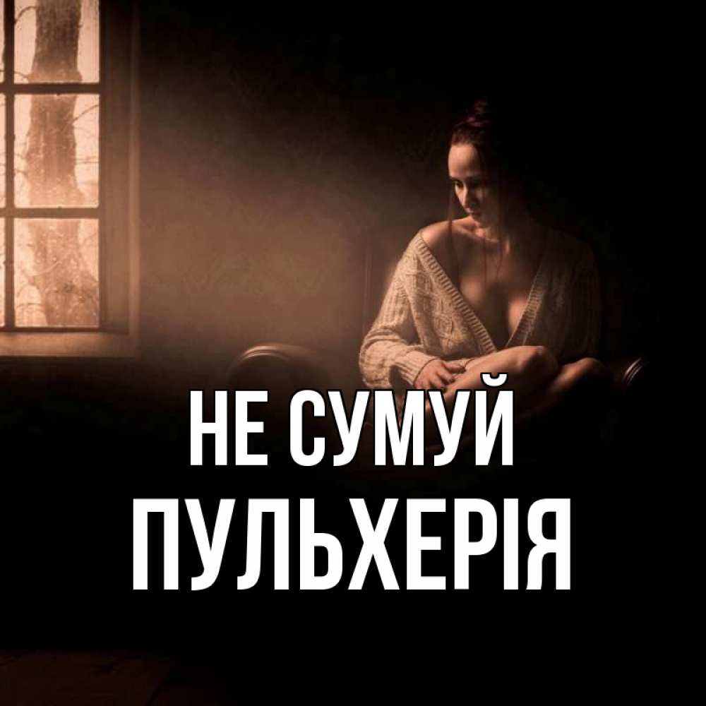 Открытка на каждый день з підписом, Пульхерія Не сумуй сидя у окна Прикольна листівка з побажанням онлайн скачати безкоштовно 