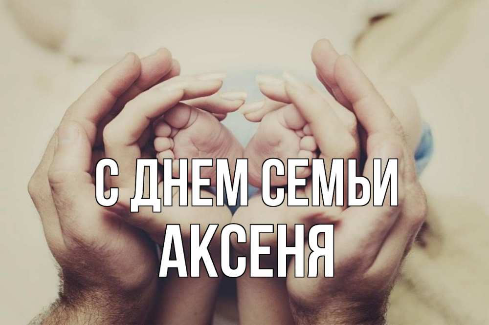 Открытка на каждый день з підписом, Аксеня С днем семьи Семья, малыш, руки Прикольна листівка з побажанням онлайн скачати безкоштовно 