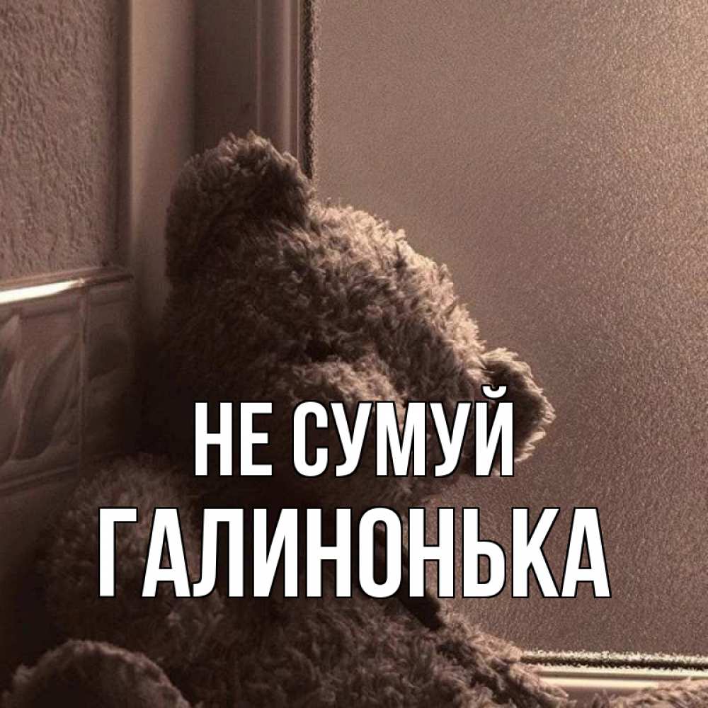 Открытка на каждый день з підписом, Галинонька Не сумуй стекол рефленое Прикольна листівка з побажанням онлайн скачати безкоштовно 