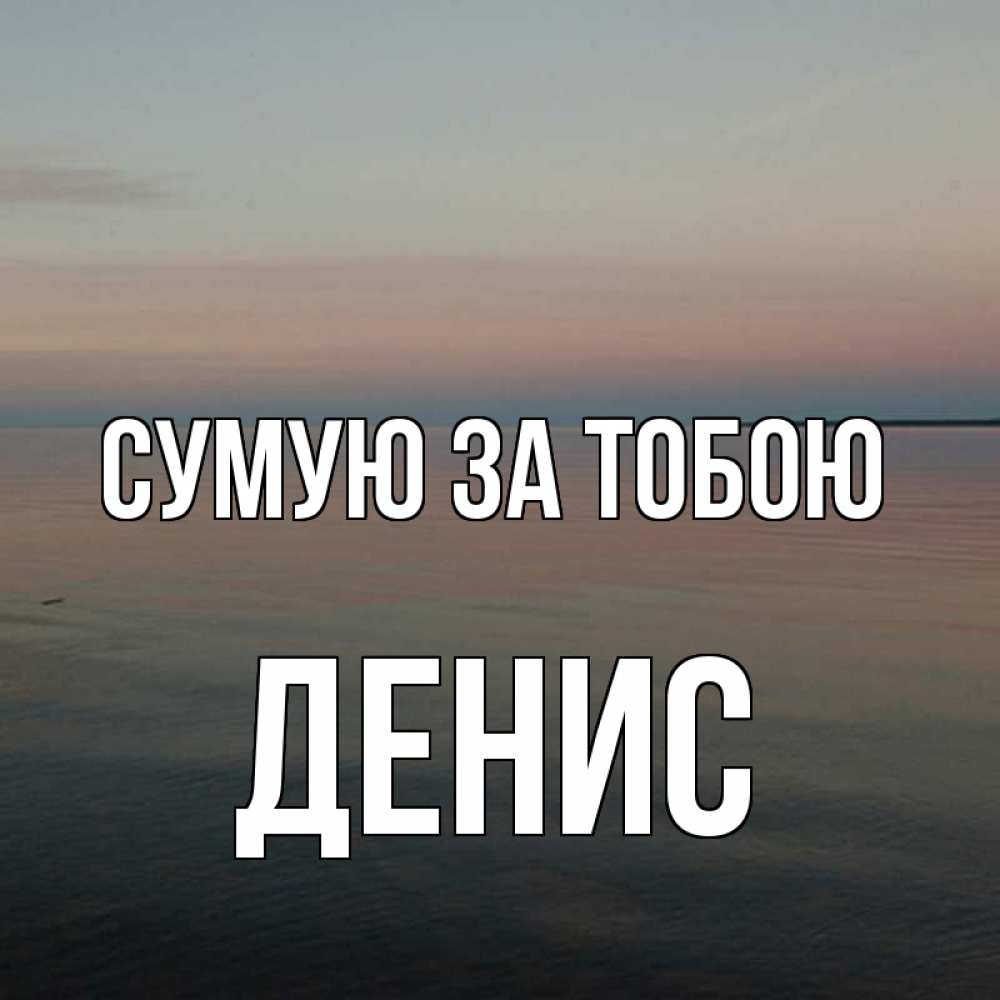 Открытка на каждый день з підписом, Денис Сумую за тобою пусто Прикольна листівка з побажанням онлайн скачати безкоштовно 