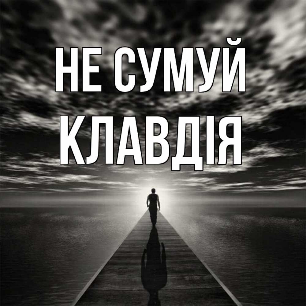 Открытка на каждый день з підписом, Клавдія Не сумуй человек Прикольна листівка з побажанням онлайн скачати безкоштовно 